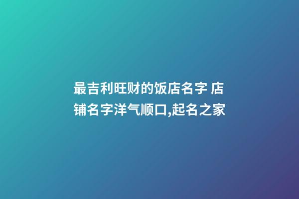 最吉利旺财的饭店名字 店铺名字洋气顺口,起名之家-第1张-店铺起名-玄机派